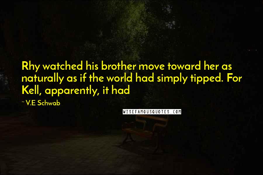 V.E Schwab Quotes: Rhy watched his brother move toward her as naturally as if the world had simply tipped. For Kell, apparently, it had