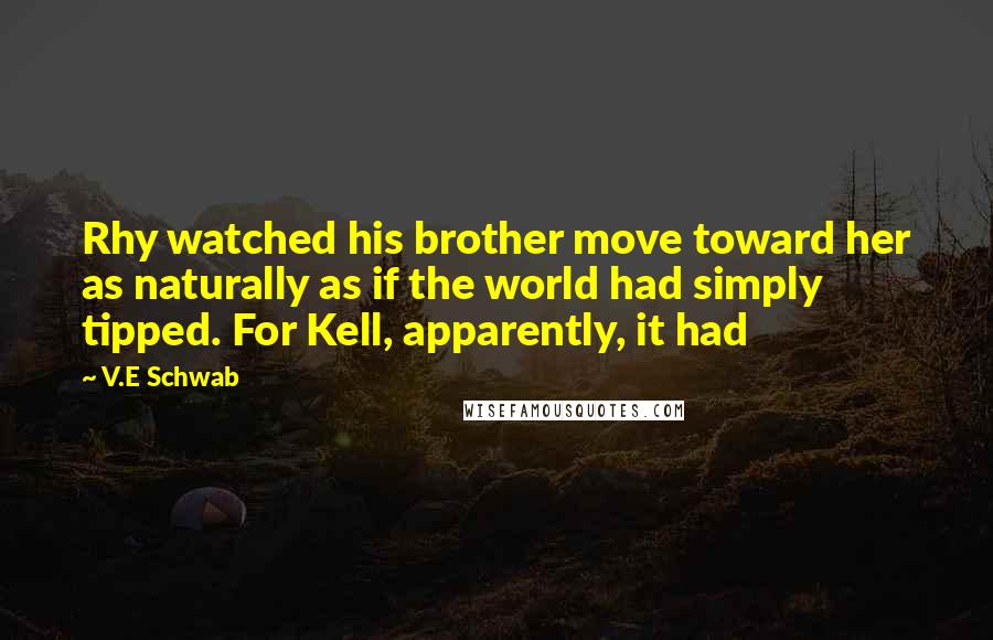 V.E Schwab Quotes: Rhy watched his brother move toward her as naturally as if the world had simply tipped. For Kell, apparently, it had