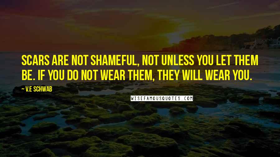 V.E Schwab Quotes: Scars are not shameful, not unless you let them be. If you do not wear them, they will wear you.