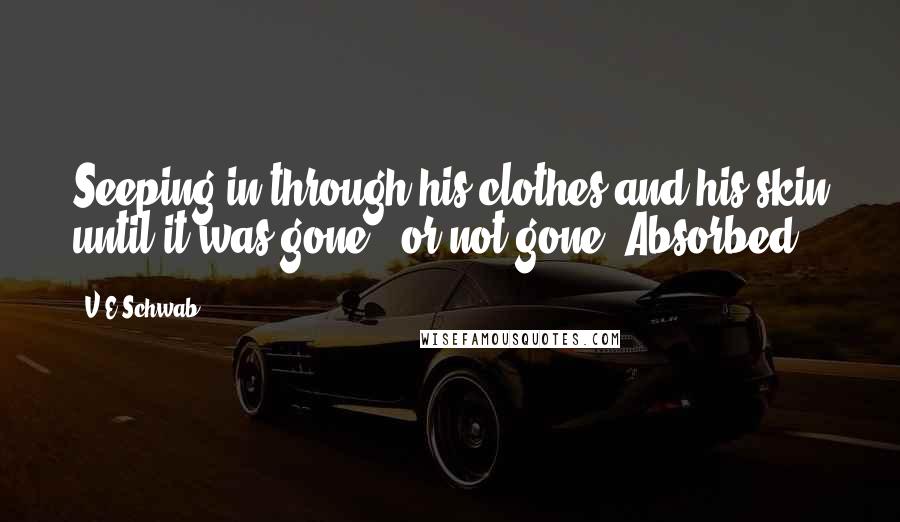 V.E Schwab Quotes: Seeping in through his clothes and his skin until it was gone - or not gone. Absorbed.