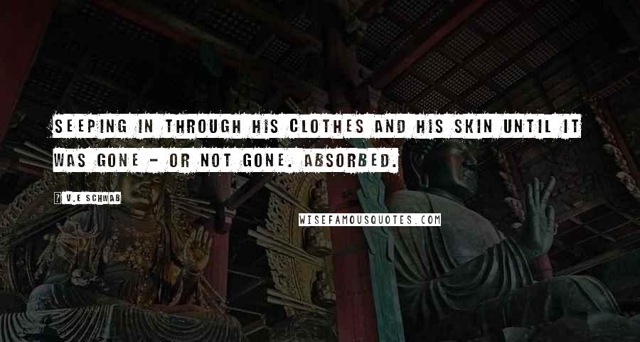 V.E Schwab Quotes: Seeping in through his clothes and his skin until it was gone - or not gone. Absorbed.
