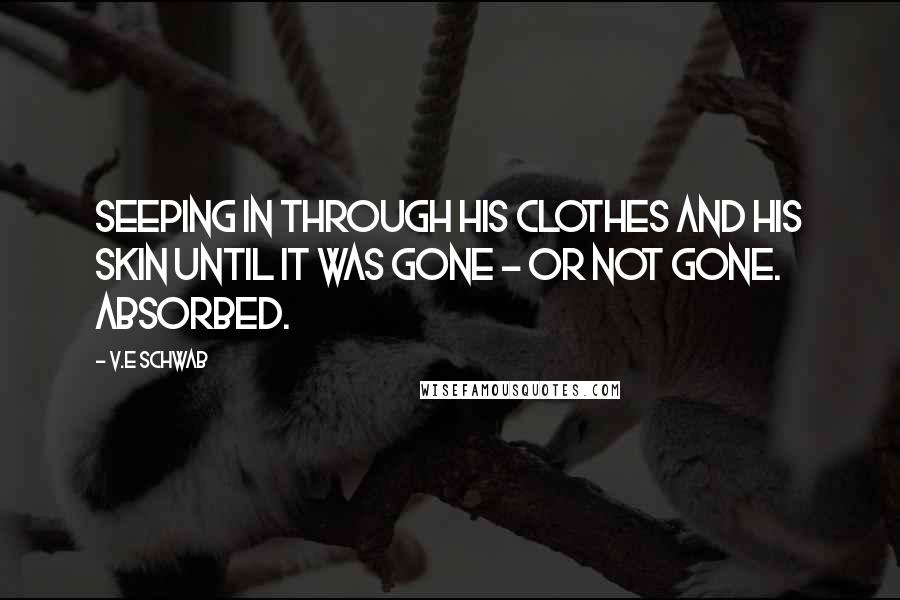 V.E Schwab Quotes: Seeping in through his clothes and his skin until it was gone - or not gone. Absorbed.
