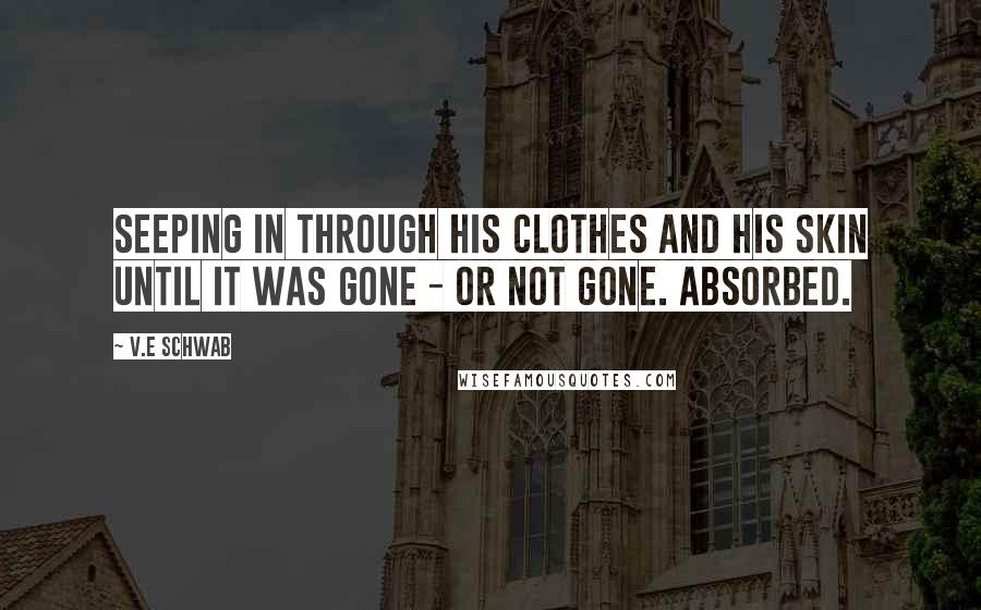 V.E Schwab Quotes: Seeping in through his clothes and his skin until it was gone - or not gone. Absorbed.
