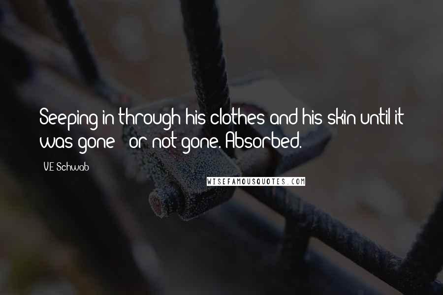 V.E Schwab Quotes: Seeping in through his clothes and his skin until it was gone - or not gone. Absorbed.