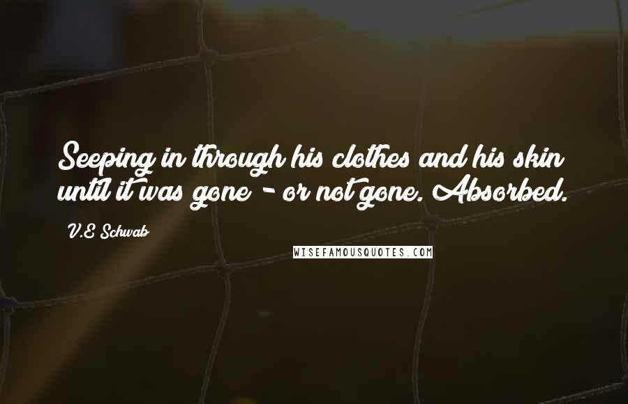V.E Schwab Quotes: Seeping in through his clothes and his skin until it was gone - or not gone. Absorbed.