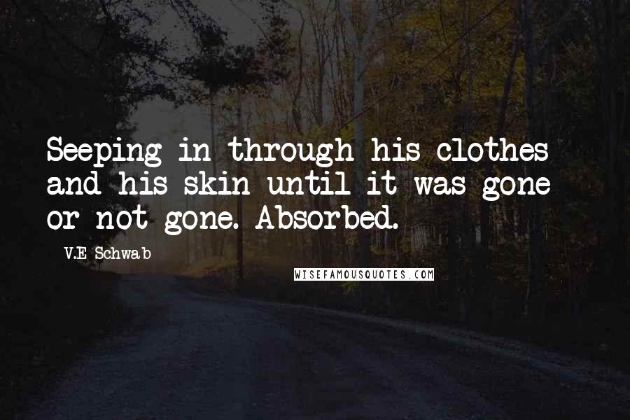 V.E Schwab Quotes: Seeping in through his clothes and his skin until it was gone - or not gone. Absorbed.