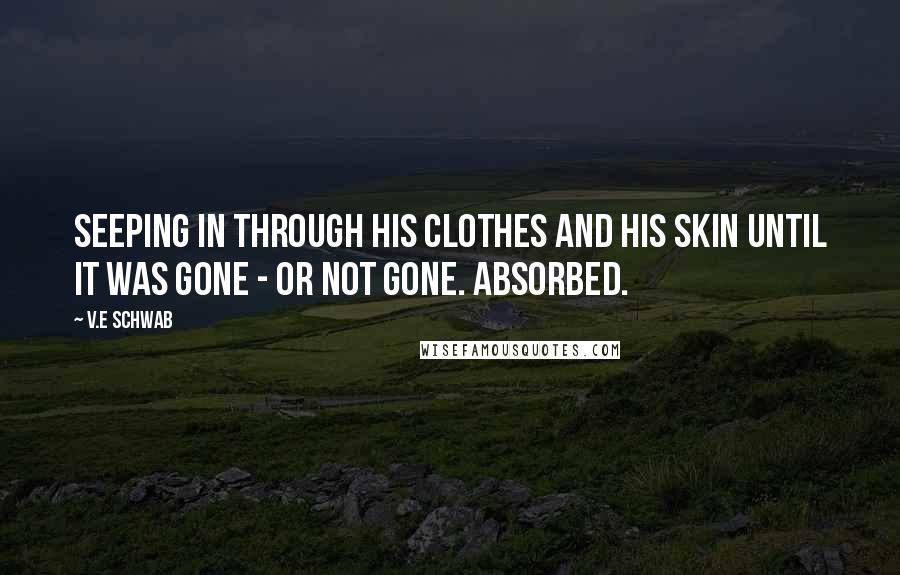 V.E Schwab Quotes: Seeping in through his clothes and his skin until it was gone - or not gone. Absorbed.
