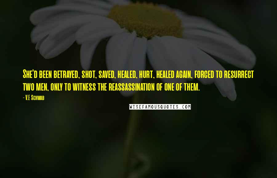 V.E Schwab Quotes: She'd been betrayed, shot, saved, healed, hurt, healed again, forced to resurrect two men, only to witness the reassassination of one of them.