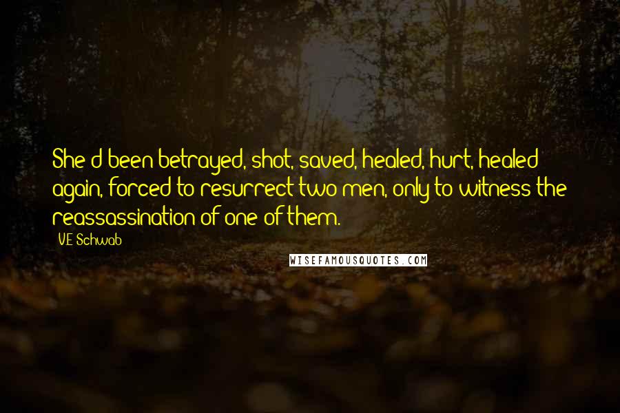 V.E Schwab Quotes: She'd been betrayed, shot, saved, healed, hurt, healed again, forced to resurrect two men, only to witness the reassassination of one of them.