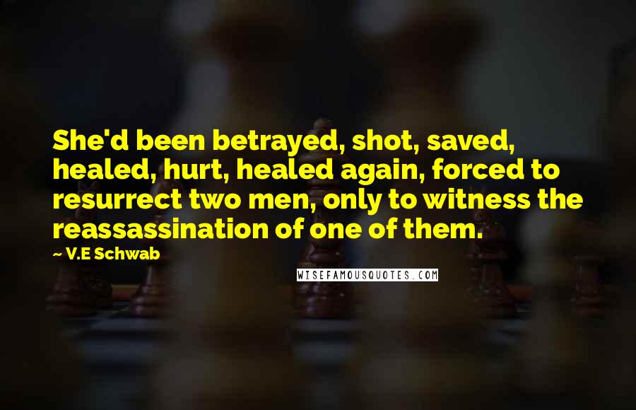 V.E Schwab Quotes: She'd been betrayed, shot, saved, healed, hurt, healed again, forced to resurrect two men, only to witness the reassassination of one of them.