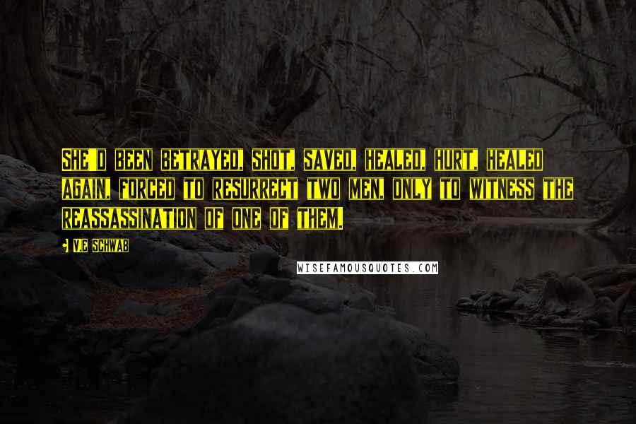 V.E Schwab Quotes: She'd been betrayed, shot, saved, healed, hurt, healed again, forced to resurrect two men, only to witness the reassassination of one of them.