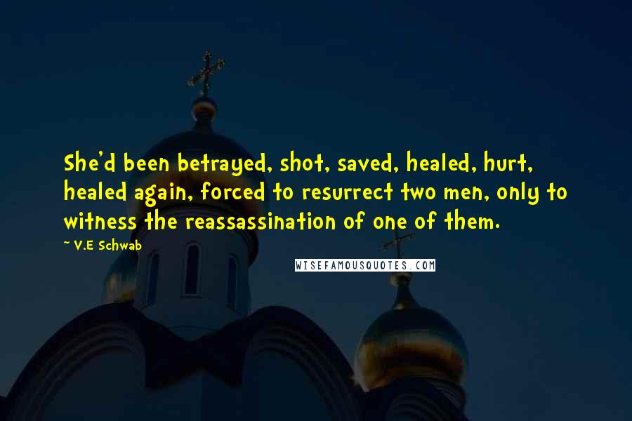 V.E Schwab Quotes: She'd been betrayed, shot, saved, healed, hurt, healed again, forced to resurrect two men, only to witness the reassassination of one of them.