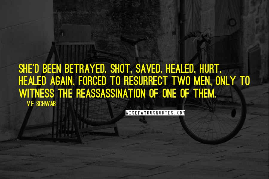 V.E Schwab Quotes: She'd been betrayed, shot, saved, healed, hurt, healed again, forced to resurrect two men, only to witness the reassassination of one of them.