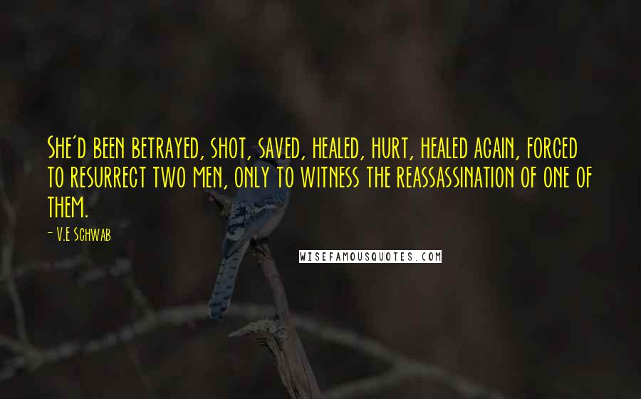 V.E Schwab Quotes: She'd been betrayed, shot, saved, healed, hurt, healed again, forced to resurrect two men, only to witness the reassassination of one of them.