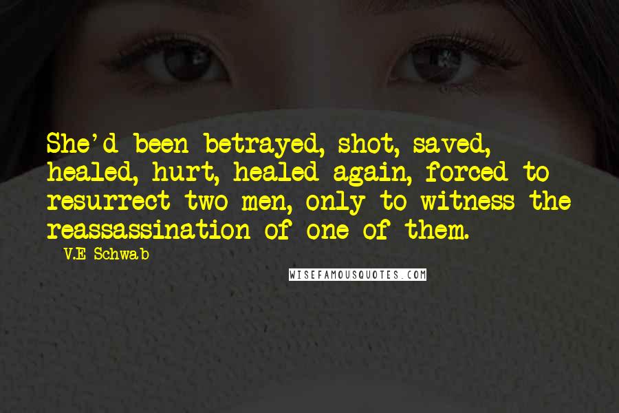 V.E Schwab Quotes: She'd been betrayed, shot, saved, healed, hurt, healed again, forced to resurrect two men, only to witness the reassassination of one of them.