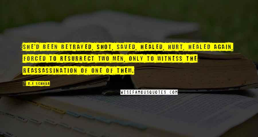 V.E Schwab Quotes: She'd been betrayed, shot, saved, healed, hurt, healed again, forced to resurrect two men, only to witness the reassassination of one of them.