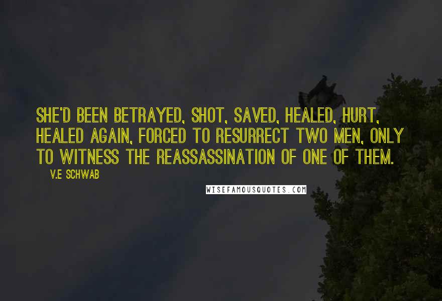 V.E Schwab Quotes: She'd been betrayed, shot, saved, healed, hurt, healed again, forced to resurrect two men, only to witness the reassassination of one of them.