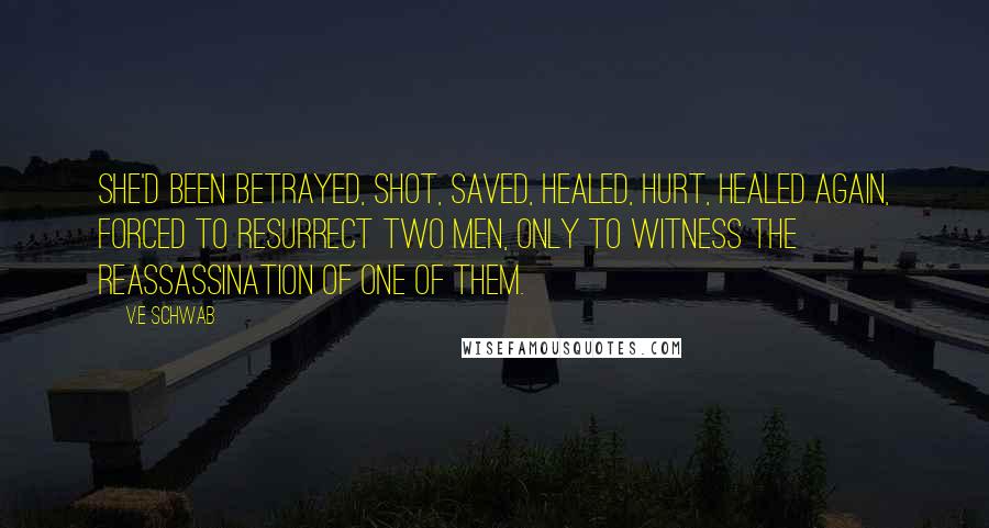 V.E Schwab Quotes: She'd been betrayed, shot, saved, healed, hurt, healed again, forced to resurrect two men, only to witness the reassassination of one of them.