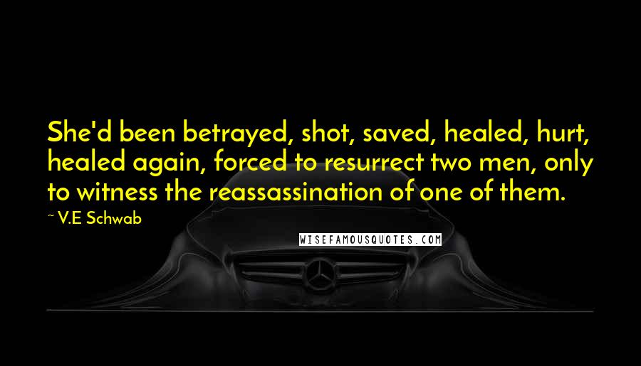 V.E Schwab Quotes: She'd been betrayed, shot, saved, healed, hurt, healed again, forced to resurrect two men, only to witness the reassassination of one of them.