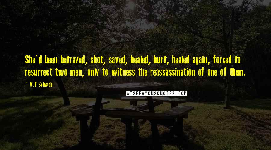 V.E Schwab Quotes: She'd been betrayed, shot, saved, healed, hurt, healed again, forced to resurrect two men, only to witness the reassassination of one of them.