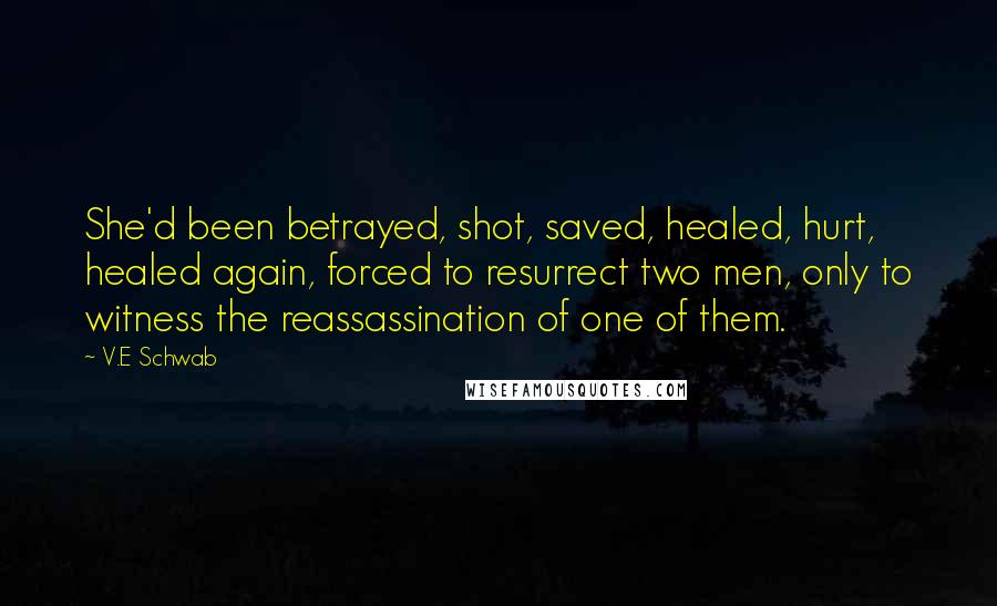 V.E Schwab Quotes: She'd been betrayed, shot, saved, healed, hurt, healed again, forced to resurrect two men, only to witness the reassassination of one of them.