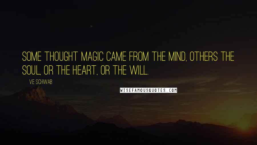 V.E Schwab Quotes: Some thought magic came from the mind, others the soul, or the heart, or the will.