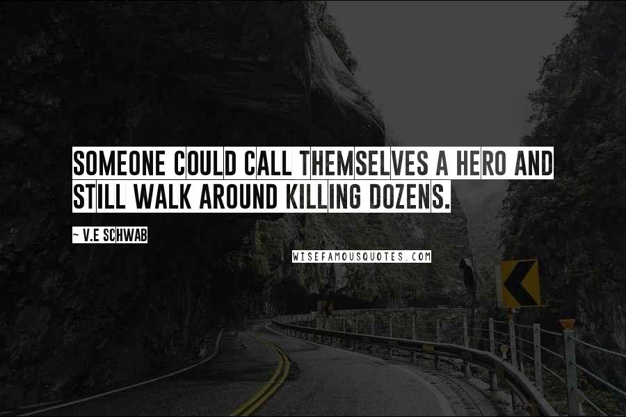 V.E Schwab Quotes: Someone could call themselves a hero and still walk around killing dozens.