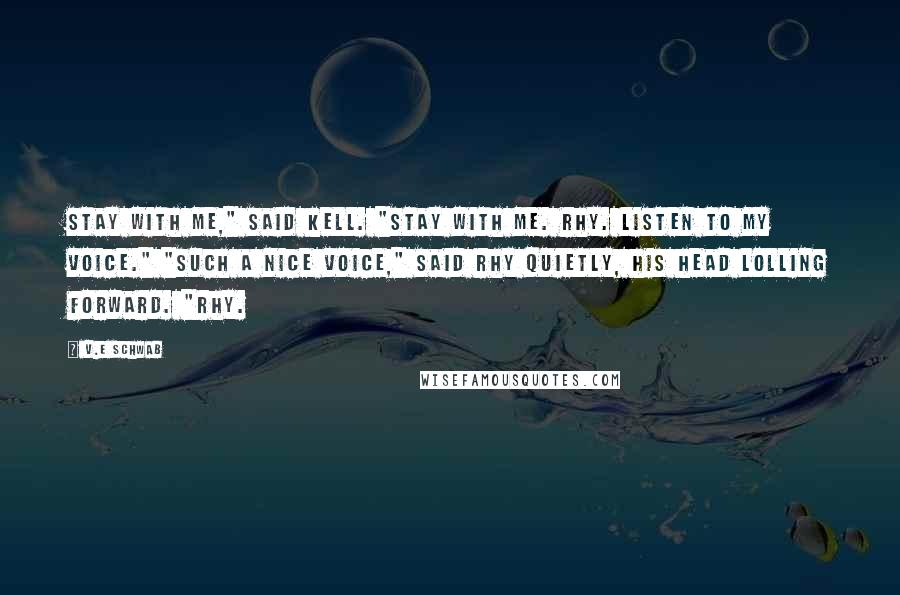 V.E Schwab Quotes: Stay with me," said Kell. "Stay with me. Rhy. Listen to my voice." "Such a nice voice," said Rhy quietly, his head lolling forward. "Rhy.