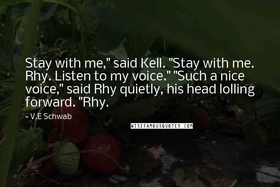 V.E Schwab Quotes: Stay with me," said Kell. "Stay with me. Rhy. Listen to my voice." "Such a nice voice," said Rhy quietly, his head lolling forward. "Rhy.