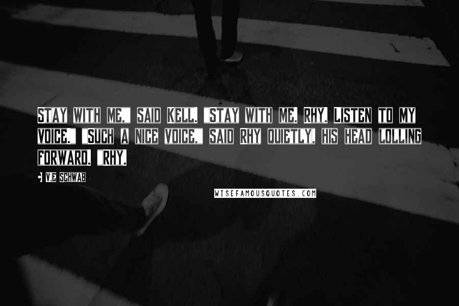 V.E Schwab Quotes: Stay with me," said Kell. "Stay with me. Rhy. Listen to my voice." "Such a nice voice," said Rhy quietly, his head lolling forward. "Rhy.