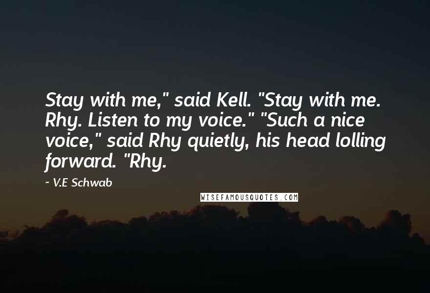 V.E Schwab Quotes: Stay with me," said Kell. "Stay with me. Rhy. Listen to my voice." "Such a nice voice," said Rhy quietly, his head lolling forward. "Rhy.