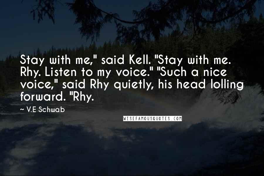 V.E Schwab Quotes: Stay with me," said Kell. "Stay with me. Rhy. Listen to my voice." "Such a nice voice," said Rhy quietly, his head lolling forward. "Rhy.