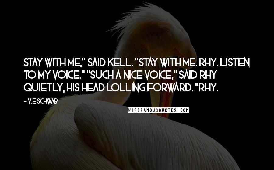 V.E Schwab Quotes: Stay with me," said Kell. "Stay with me. Rhy. Listen to my voice." "Such a nice voice," said Rhy quietly, his head lolling forward. "Rhy.