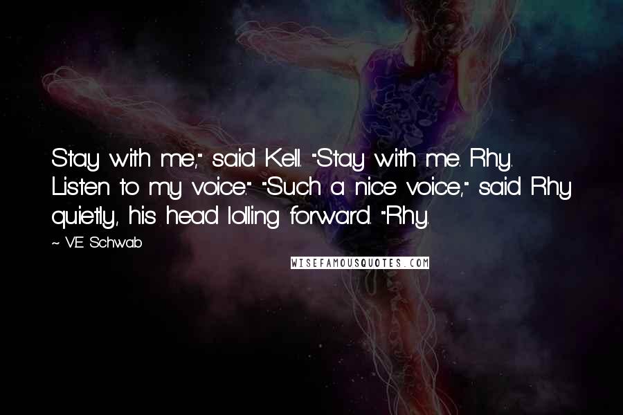 V.E Schwab Quotes: Stay with me," said Kell. "Stay with me. Rhy. Listen to my voice." "Such a nice voice," said Rhy quietly, his head lolling forward. "Rhy.