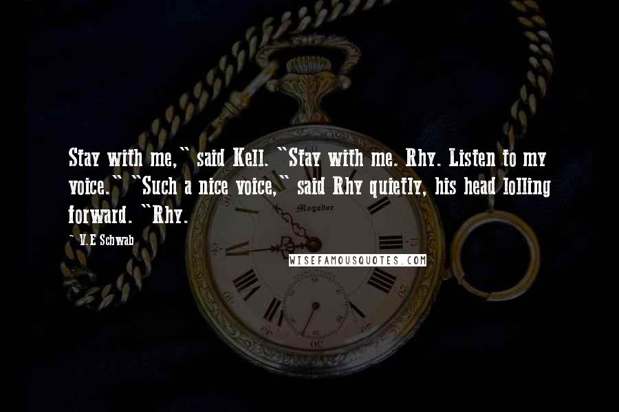 V.E Schwab Quotes: Stay with me," said Kell. "Stay with me. Rhy. Listen to my voice." "Such a nice voice," said Rhy quietly, his head lolling forward. "Rhy.