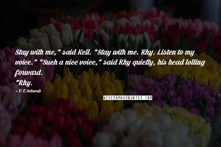 V.E Schwab Quotes: Stay with me," said Kell. "Stay with me. Rhy. Listen to my voice." "Such a nice voice," said Rhy quietly, his head lolling forward. "Rhy.