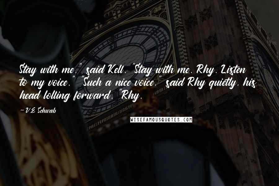 V.E Schwab Quotes: Stay with me," said Kell. "Stay with me. Rhy. Listen to my voice." "Such a nice voice," said Rhy quietly, his head lolling forward. "Rhy.