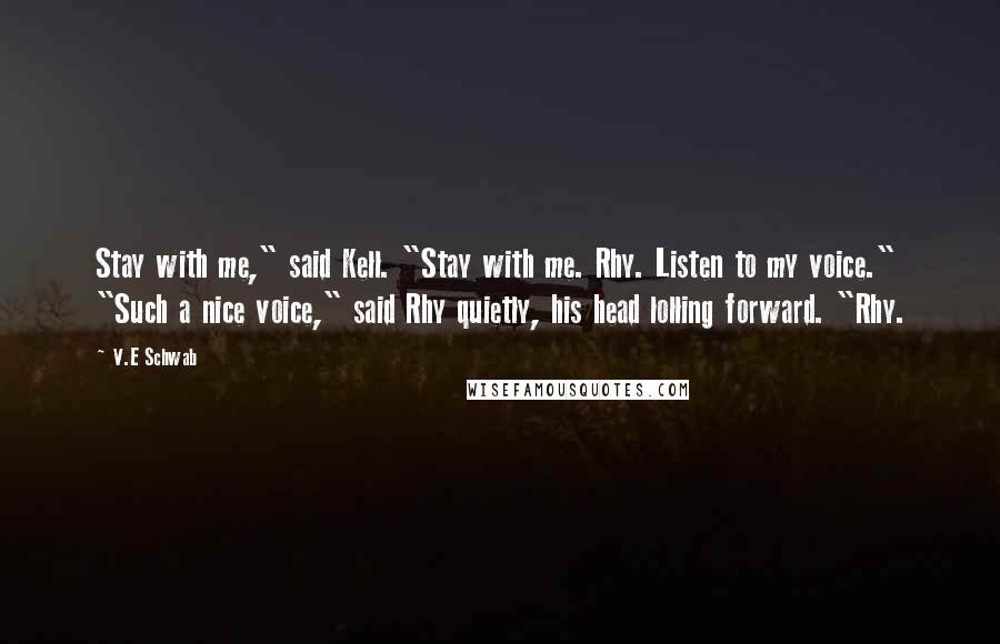 V.E Schwab Quotes: Stay with me," said Kell. "Stay with me. Rhy. Listen to my voice." "Such a nice voice," said Rhy quietly, his head lolling forward. "Rhy.