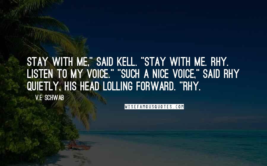 V.E Schwab Quotes: Stay with me," said Kell. "Stay with me. Rhy. Listen to my voice." "Such a nice voice," said Rhy quietly, his head lolling forward. "Rhy.