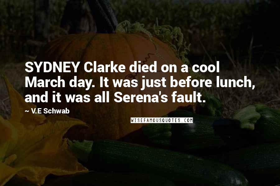 V.E Schwab Quotes: SYDNEY Clarke died on a cool March day. It was just before lunch, and it was all Serena's fault.