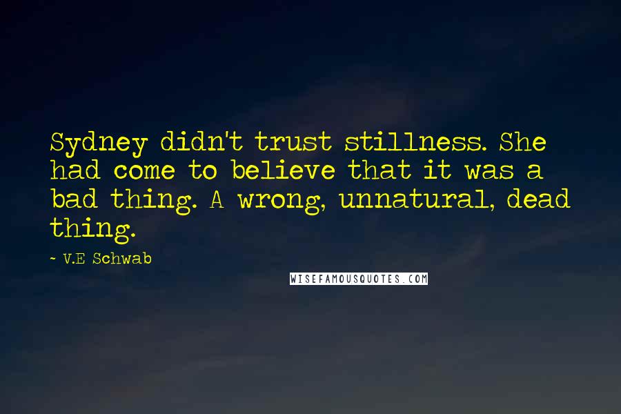 V.E Schwab Quotes: Sydney didn't trust stillness. She had come to believe that it was a bad thing. A wrong, unnatural, dead thing.