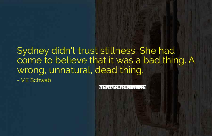 V.E Schwab Quotes: Sydney didn't trust stillness. She had come to believe that it was a bad thing. A wrong, unnatural, dead thing.