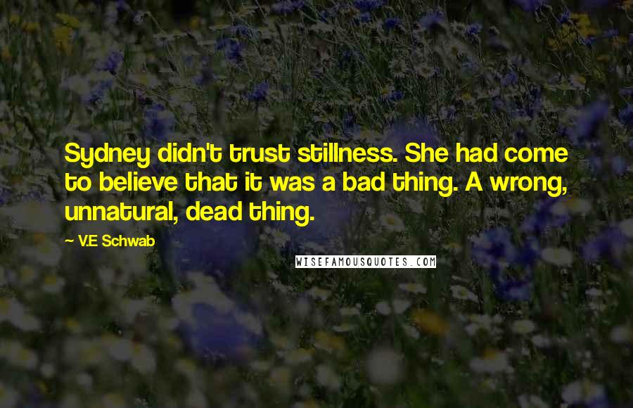 V.E Schwab Quotes: Sydney didn't trust stillness. She had come to believe that it was a bad thing. A wrong, unnatural, dead thing.