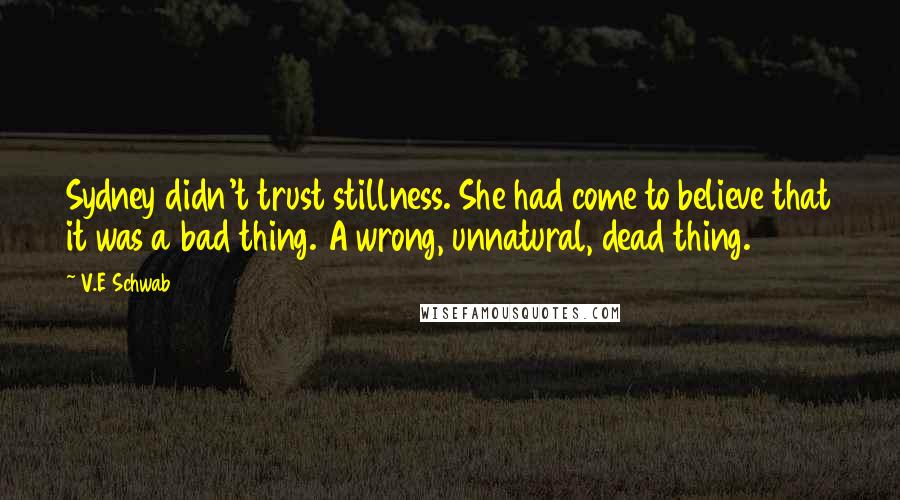 V.E Schwab Quotes: Sydney didn't trust stillness. She had come to believe that it was a bad thing. A wrong, unnatural, dead thing.