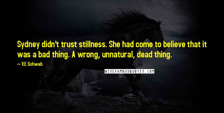 V.E Schwab Quotes: Sydney didn't trust stillness. She had come to believe that it was a bad thing. A wrong, unnatural, dead thing.