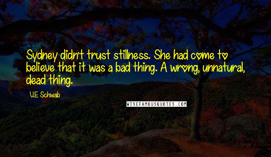V.E Schwab Quotes: Sydney didn't trust stillness. She had come to believe that it was a bad thing. A wrong, unnatural, dead thing.