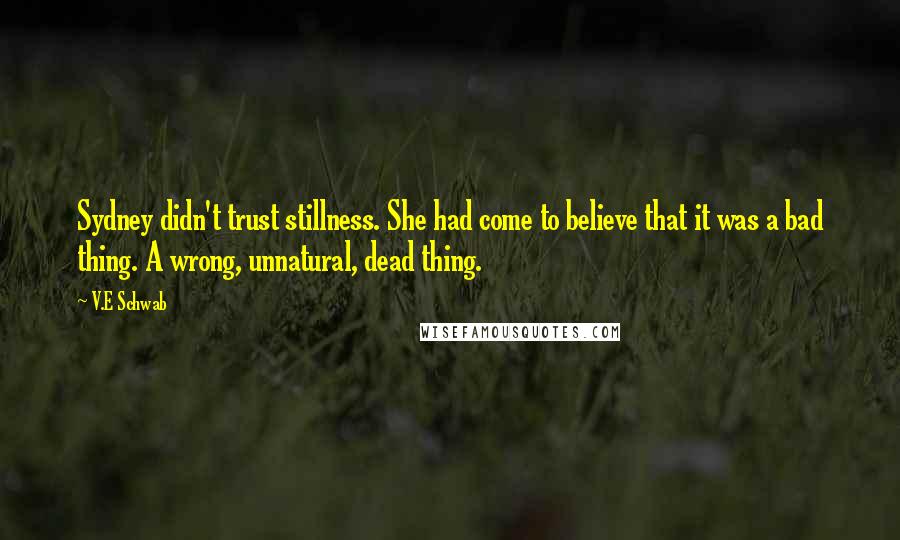 V.E Schwab Quotes: Sydney didn't trust stillness. She had come to believe that it was a bad thing. A wrong, unnatural, dead thing.