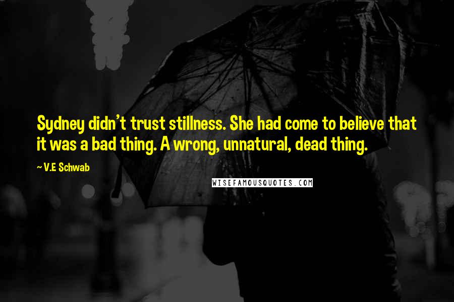 V.E Schwab Quotes: Sydney didn't trust stillness. She had come to believe that it was a bad thing. A wrong, unnatural, dead thing.