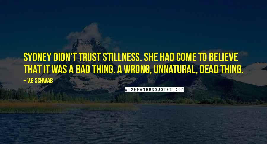 V.E Schwab Quotes: Sydney didn't trust stillness. She had come to believe that it was a bad thing. A wrong, unnatural, dead thing.