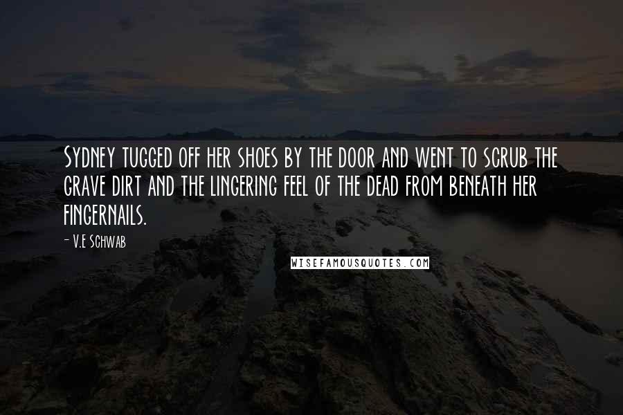 V.E Schwab Quotes: Sydney tugged off her shoes by the door and went to scrub the grave dirt and the lingering feel of the dead from beneath her fingernails.